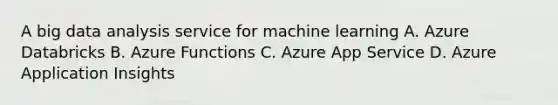 A big data analysis service for machine learning A. Azure Databricks B. Azure Functions C. Azure App Service D. Azure Application Insights