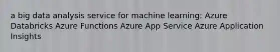 a big data analysis service for machine learning: Azure Databricks Azure Functions Azure App Service Azure Application Insights