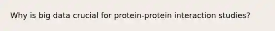 Why is big data crucial for protein-protein interaction studies?