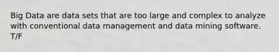 Big Data are data sets that are too large and complex to analyze with conventional data management and data mining software. T/F