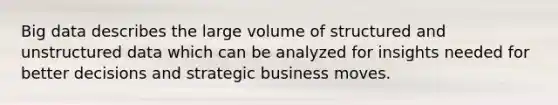 Big data describes the large volume of structured and unstructured data which can be analyzed for insights needed for better decisions and strategic business moves.