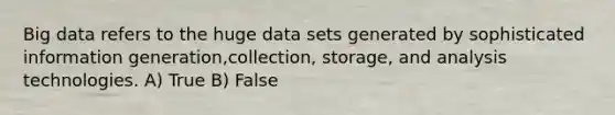 Big data refers to the huge data sets generated by sophisticated information generation,collection, storage, and analysis technologies. A) True B) False