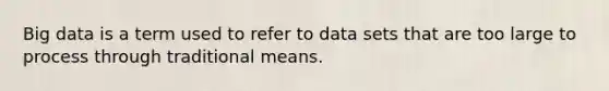 Big data is a term used to refer to data sets that are too large to process through traditional means.