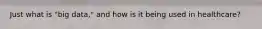 Just what is "big data," and how is it being used in healthcare?