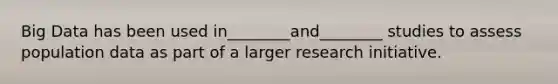 Big Data has been used in________and________ studies to assess population data as part of a larger research initiative.