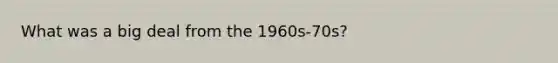 What was a big deal from the 1960s-70s?