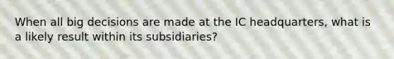 When all big decisions are made at the IC headquarters, what is a likely result within its subsidiaries?