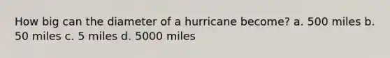 How big can the diameter of a hurricane become? a. 500 miles b. 50 miles c. 5 miles d. 5000 miles