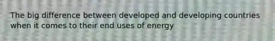 The big difference between developed and developing countries when it comes to their end uses of energy