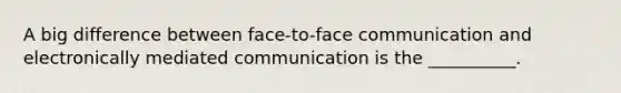 A big difference between face-to-face communication and electronically mediated communication is the __________.