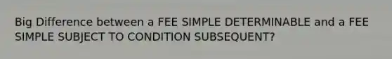 Big Difference between a FEE SIMPLE DETERMINABLE and a FEE SIMPLE SUBJECT TO CONDITION SUBSEQUENT?