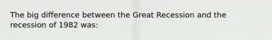 The big difference between the Great Recession and the recession of 1982 was: