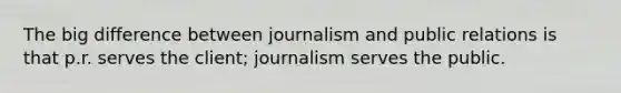 The big difference between journalism and public relations is that p.r. serves the client; journalism serves the public.