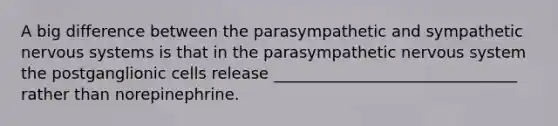 A big difference between the parasympathetic and sympathetic nervous systems is that in the parasympathetic nervous system the postganglionic cells release _______________________________ rather than norepinephrine.