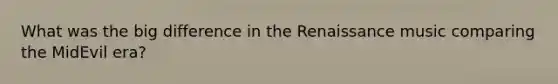 What was the big difference in the Renaissance music comparing the MidEvil era?