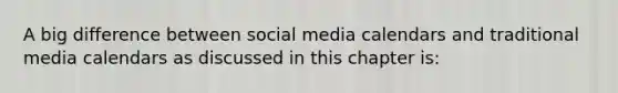 A big difference between social media calendars and traditional media calendars as discussed in this chapter is: