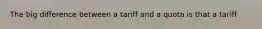 The big difference between a tariff and a quota is that a tariff