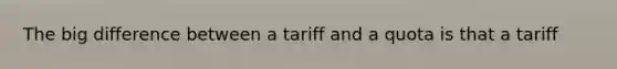 The big difference between a tariff and a quota is that a tariff