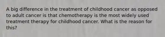 A big difference in the treatment of childhood cancer as opposed to adult cancer is that chemotherapy is the most widely used treatment therapy for childhood cancer. What is the reason for this?