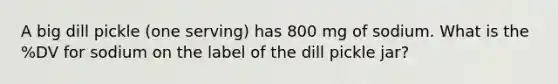 A big dill pickle (one serving) has 800 mg of sodium. What is the %DV for sodium on the label of the dill pickle jar?