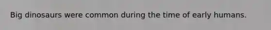 Big dinosaurs were common during the time of early humans.