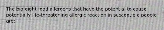 The big eight food allergens that have the potential to cause potentially life-threatening allergic reaction in susceptible people are: