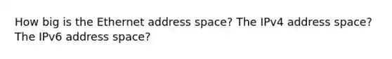 How big is the Ethernet address space? The IPv4 address space? The IPv6 address space?