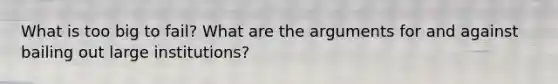 What is too big to fail? What are the arguments for and against bailing out large institutions?