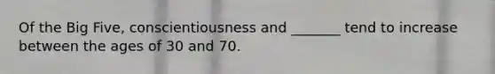 Of the Big Five, conscientiousness and _______ tend to increase between the ages of 30 and 70.