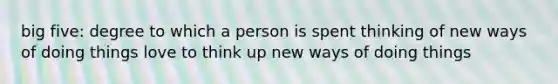 big five: degree to which a person is spent thinking of new ways of doing things love to think up new ways of doing things