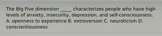 The Big Five dimension _____ characterizes people who have high levels of anxiety, insecurity, depression, and self-consciousness. A. openness to experience B. extroversion C. neuroticism D. conscientiousness