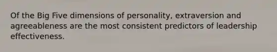 Of the Big Five dimensions of personality, extraversion and agreeableness are the most consistent predictors of leadership effectiveness.