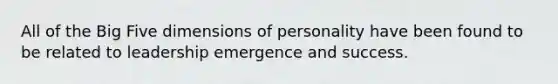 All of the Big Five dimensions of personality have been found to be related to leadership emergence and success.