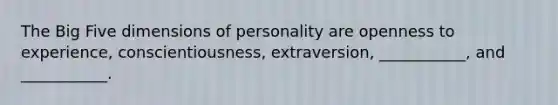 The Big Five dimensions of personality are openness to experience, conscientiousness, extraversion, ___________, and ___________.