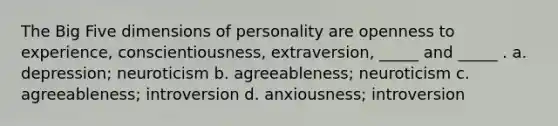 The Big Five dimensions of personality are openness to experience, conscientiousness, extraversion, _____ and _____ . a. depression; neuroticism b. agreeableness; neuroticism c. agreeableness; introversion d. anxiousness; introversion