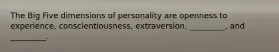 The Big Five dimensions of personality are openness to experience, conscientiousness, extraversion, _________, and _________.