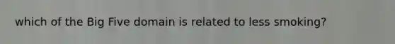 which of the Big Five domain is related to less smoking?
