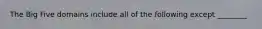 The Big Five domains include all of the following except ________