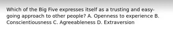 Which of the Big Five expresses itself as a trusting and easy-going approach to other people? A. Openness to experience B. Conscientiousness C. Agreeableness D. Extraversion