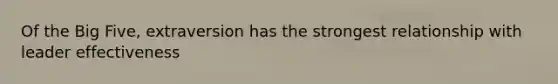 Of the Big Five, extraversion has the strongest relationship with leader effectiveness