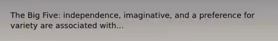 The Big Five: independence, imaginative, and a preference for variety are associated with...