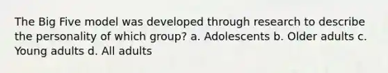 The Big Five model was developed through research to describe the personality of which group? a. Adolescents b. Older adults c. Young adults d. All adults