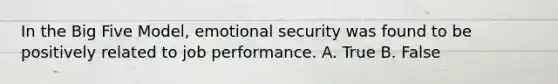 In the Big Five Model, emotional security was found to be positively related to job performance. A. True B. False