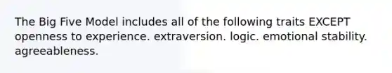 The Big Five Model includes all of the following traits EXCEPT openness to experience. extraversion. logic. emotional stability. agreeableness.