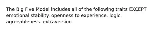 The Big Five Model includes all of the following traits EXCEPT emotional stability. openness to experience. logic. agreeableness. extraversion.