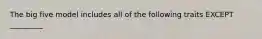 The big five model includes all of the following traits EXCEPT _________