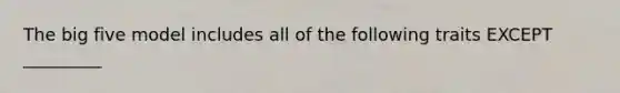 The big five model includes all of the following traits EXCEPT _________