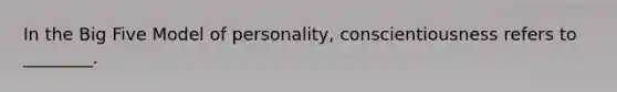 In the Big Five Model of​ personality, conscientiousness refers to​ ________.