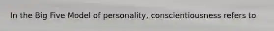 In the Big Five Model of personality, conscientiousness refers to