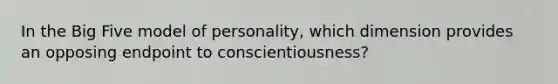 In the Big Five model of personality, which dimension provides an opposing endpoint to conscientiousness?